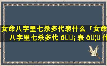 女命八字里七杀多代表什么「女命八字里七杀多代 🐡 表 🦍 什么命运」